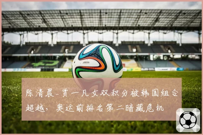陈清晨_贾一凡女双积分被韩国组合超越，奥运前排名第二暗藏危机