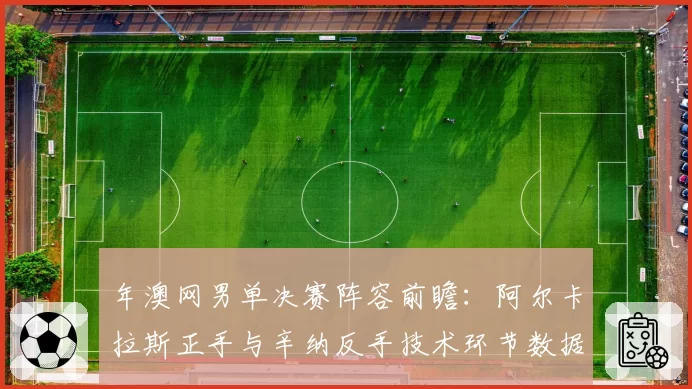 年澳网男单决赛阵容前瞻：阿尔卡拉斯正手与辛纳反手技术环节数据展望
