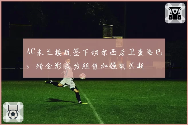AC米兰接近签下切尔西后卫查洛巴，转会形式为租借加强制买断