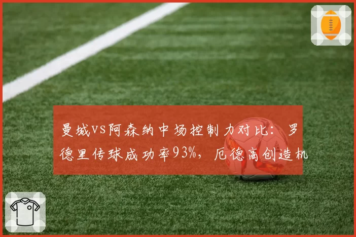 曼城vs阿森纳中场控制力对比：罗德里传球成功率93%，厄德高创造机会57次