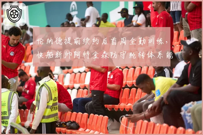 伦纳德提前续约后首周全勤训练，快船新帅阿特金森防守轮转体系能否激活双核