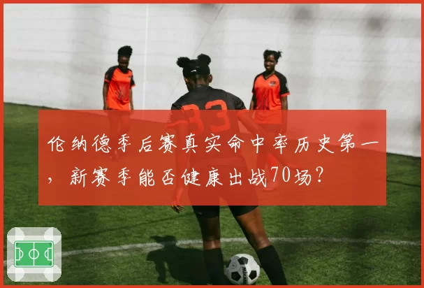 伦纳德季后赛真实命中率历史第一,新赛季能否健康出战70场?