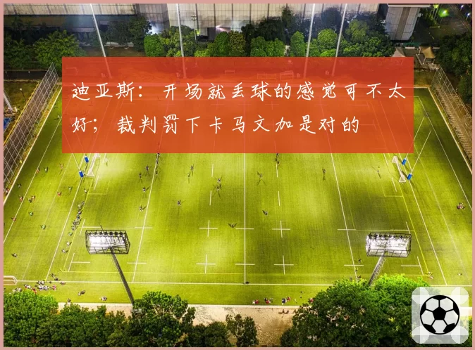 迪亚斯:开场就丢球的感觉可不太好;裁判罚下卡马文加是对的