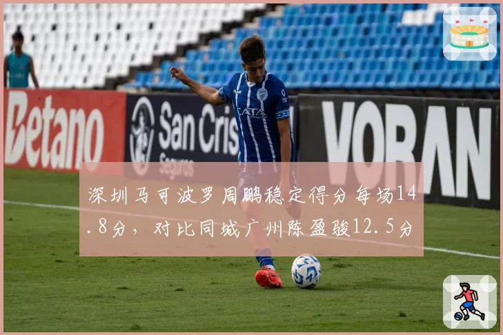 深圳马可波罗周鹏稳定得分每场14.8分,对比同城广州陈盈骏12.5分