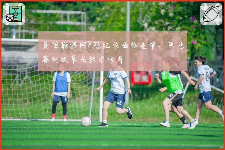 费德勒温网8冠纪录面临重审,草地赛制改革或抹杀传奇