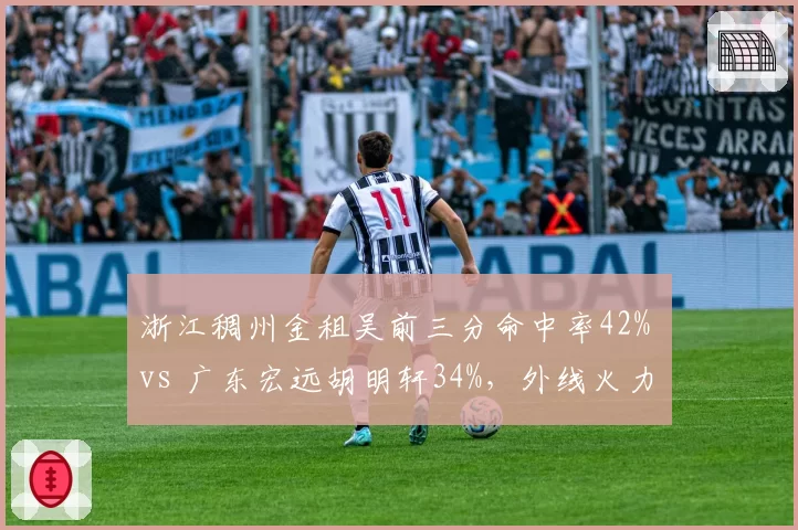 浙江稠州金租吴前三分命中率42% vs 广东宏远胡明轩34%,外线火力稳定性成争冠分水岭