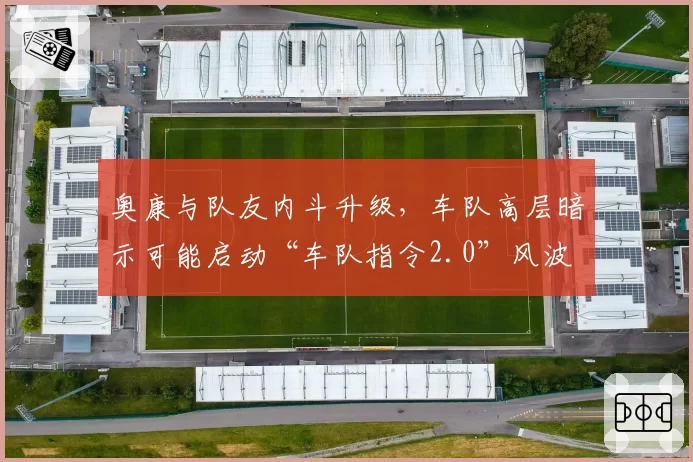 奥康与队友内斗升级,车队高层暗示可能启动“车队指令2.0”风波