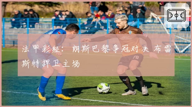 法甲彩经：朗斯巴黎争冠对决 布雷斯特捍卫主场