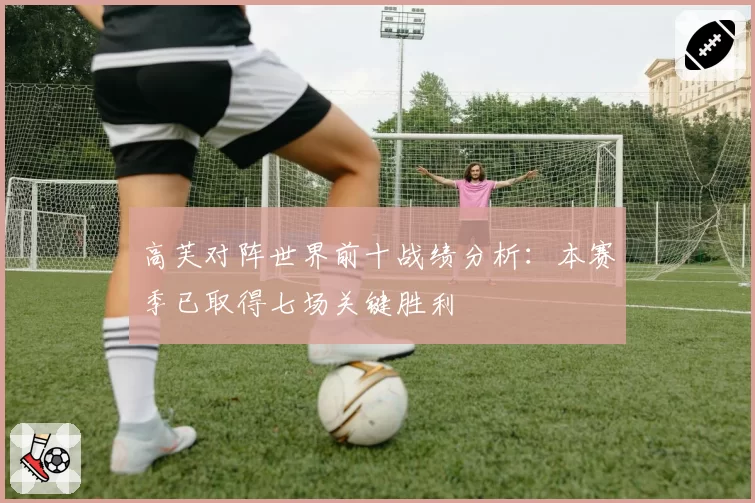 高芙对阵世界前十战绩分析：本赛季已取得七场关键胜利