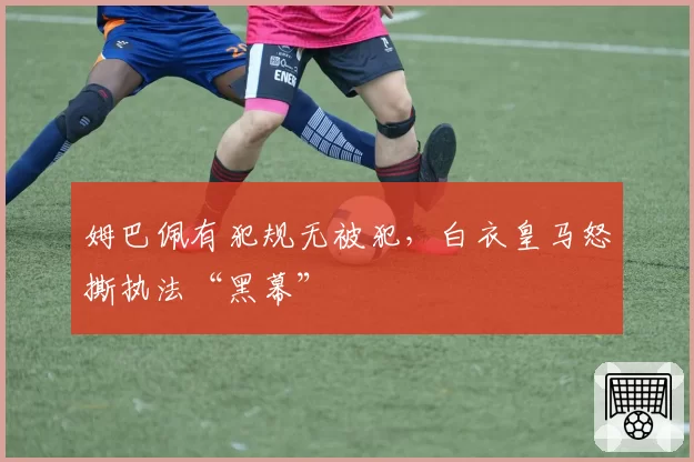 姆巴佩有犯规无被犯,白衣皇马怒撕执法“黑幕”