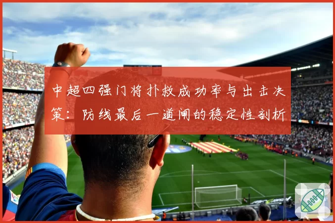 中超四强门将扑救成功率与出击决策：防线最后一道闸的稳定性剖析
