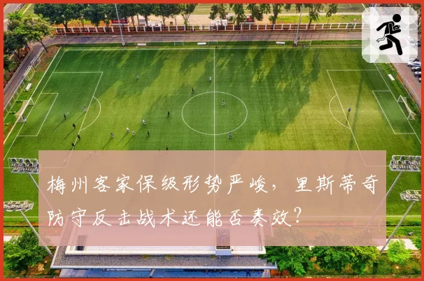 梅州客家保级形势严峻，里斯蒂奇防守反击战术还能否奏效？