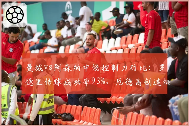 曼城vs阿森纳中场控制力对比：罗德里传球成功率93%，厄德高创造机会57次