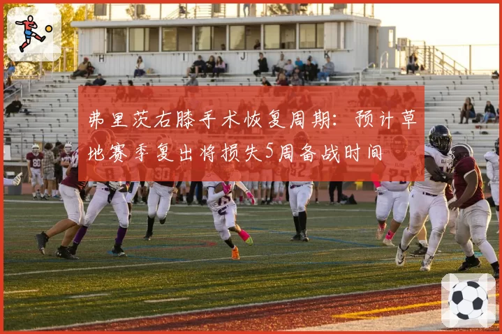 弗里茨右膝手术恢复周期：预计草地赛季复出将损失5周备战时间
