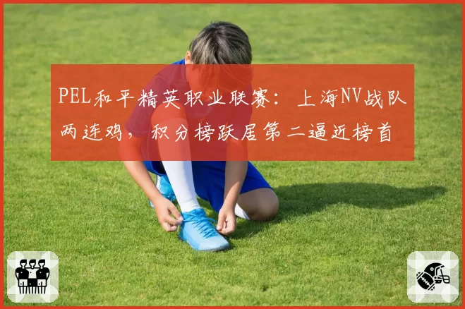 PEL和平精英职业联赛：上海NV战队两连鸡，积分榜跃居第二逼近榜首