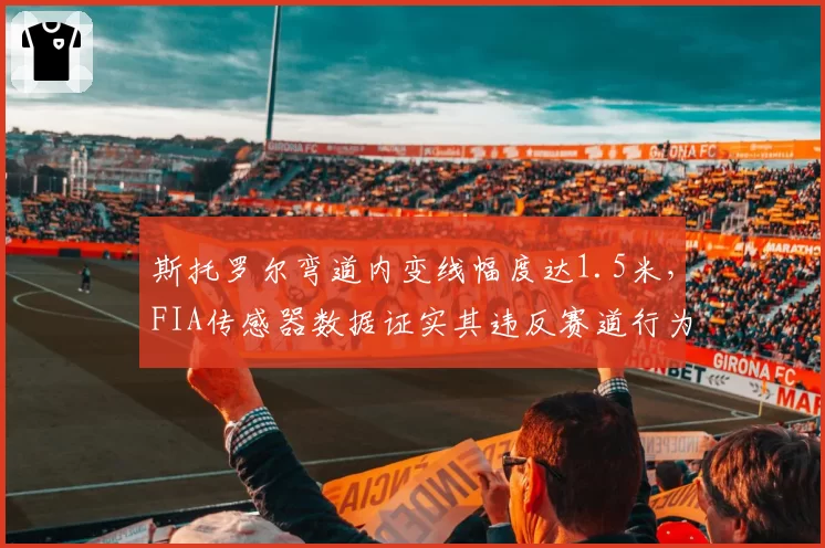 斯托罗尔弯道内变线幅度达1.5米,FIA传感器数据证实其违反赛道行为规范第4条