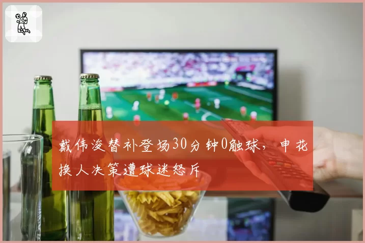 戴伟浚替补登场30分钟0触球,申花换人决策遭球迷怒斥