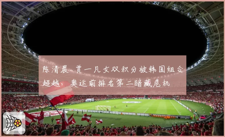 陈清晨_贾一凡女双积分被韩国组合超越，奥运前排名第二暗藏危机