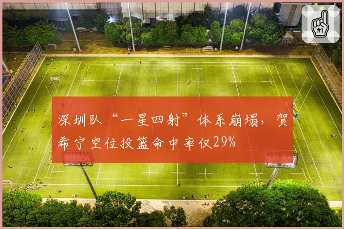 深圳队“一星四射”体系崩塌,贺希宁空位投篮命中率仅29%