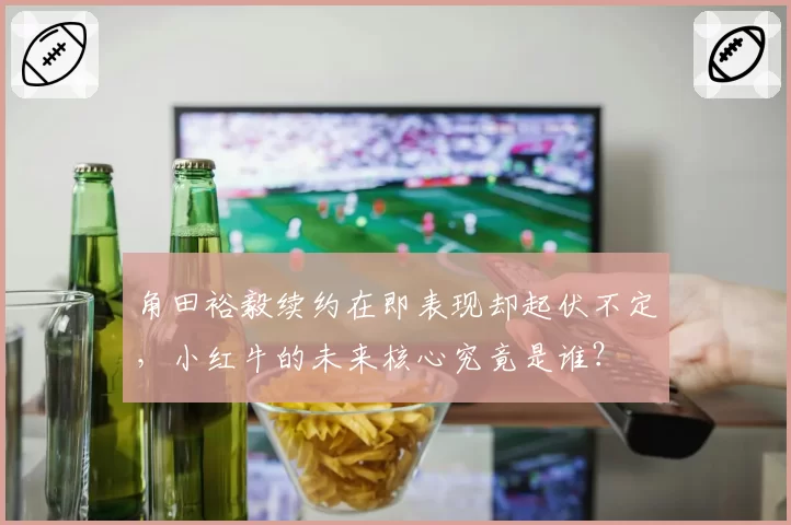 角田裕毅续约在即表现却起伏不定,小红牛的未来核心究竟是谁?
