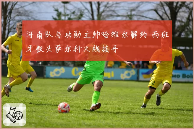 河南队与功勋主帅哈维尔解约 西班牙教头萨尔科火线接手