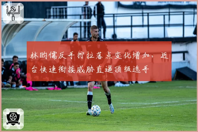 林昀儒反手拧拉落点变化增加,近台快速衔接威胁直逼顶级选手