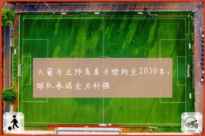 火箭与主帅乌度卡续约至2030年,球队承诺全力补强