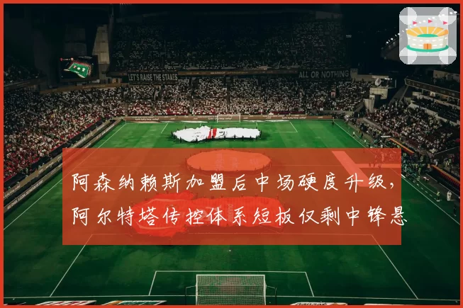 阿森纳赖斯加盟后中场硬度升级，阿尔特塔传控体系短板仅剩中锋悬念
