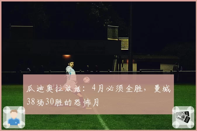 瓜迪奥拉放话:4月必须全胜,曼城38场30胜的恐怖月