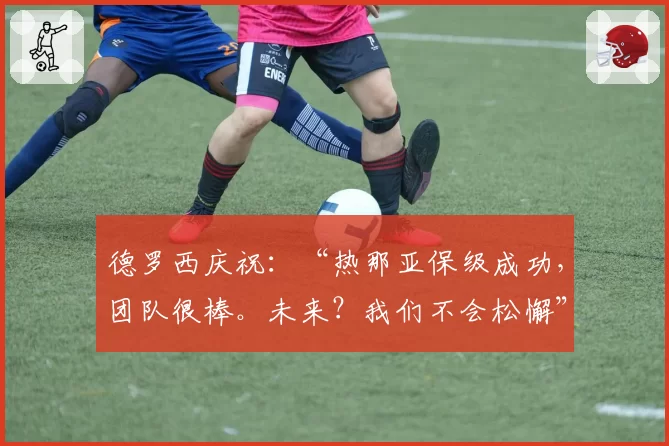 德罗西庆祝：“热那亚保级成功，团队很棒。未来？我们不会松懈”