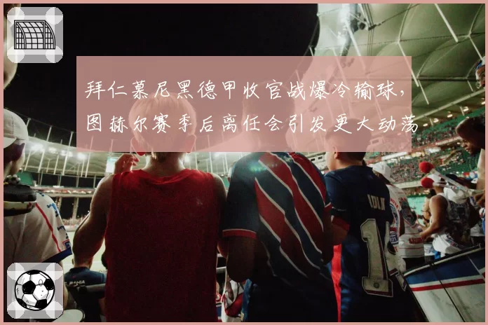 拜仁慕尼黑德甲收官战爆冷输球,图赫尔赛季后离任会引发更大动荡吗?