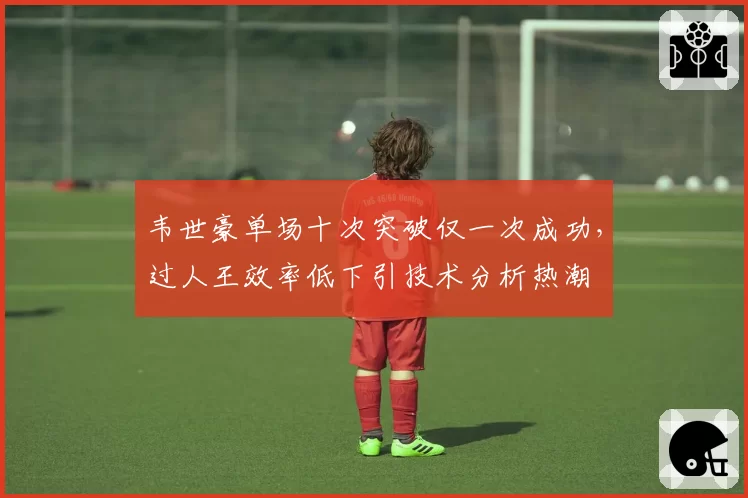韦世豪单场十次突破仅一次成功,过人王效率低下引技术分析热潮