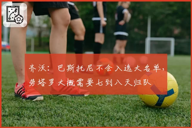 齐沃：巴斯托尼不会入选大名单，劳塔罗大概需要七到八天归队
