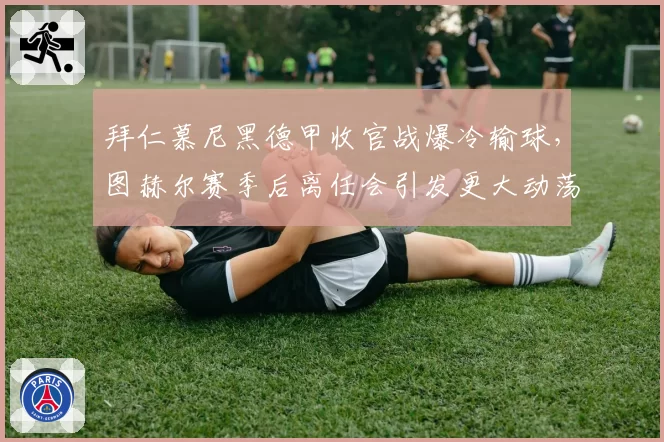 拜仁慕尼黑德甲收官战爆冷输球,图赫尔赛季后离任会引发更大动荡吗?