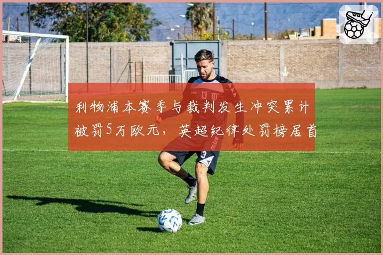 利物浦本赛季与裁判发生冲突累计被罚5万欧元,英超纪律处罚榜居首