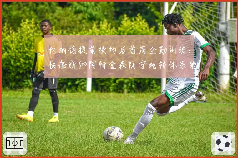 伦纳德提前续约后首周全勤训练，快船新帅阿特金森防守轮转体系能否激活双核