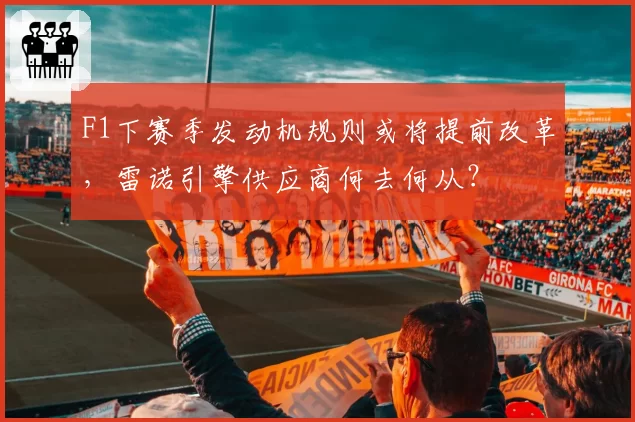 F1下赛季发动机规则或将提前改革，雷诺引擎供应商何去何从？