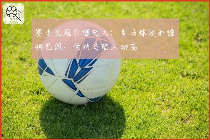 赛季无冠引爆怒火:皇马球迷狂嘘姆巴佩,伯纳乌陷入动荡