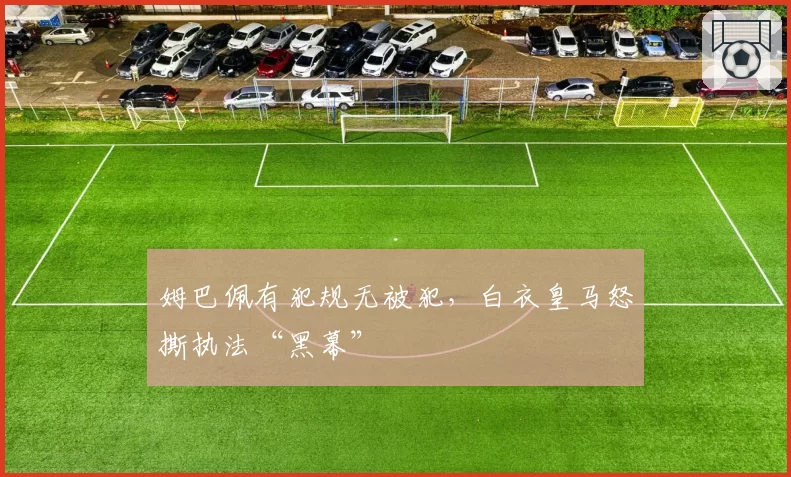 姆巴佩有犯规无被犯,白衣皇马怒撕执法“黑幕”
