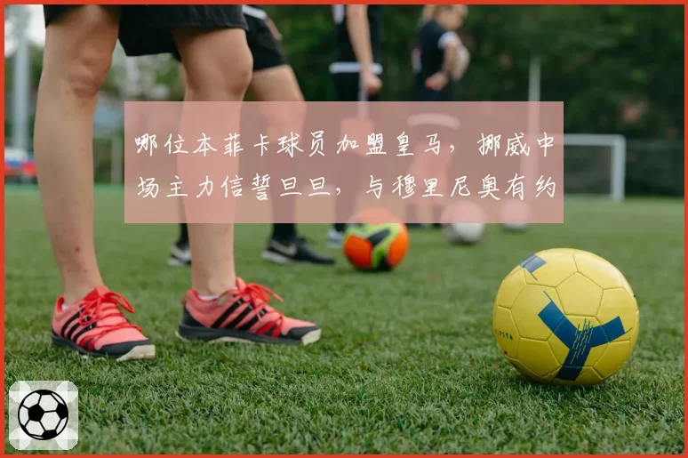 哪位本菲卡球员加盟皇马，挪威中场主力信誓旦旦，与穆里尼奥有约