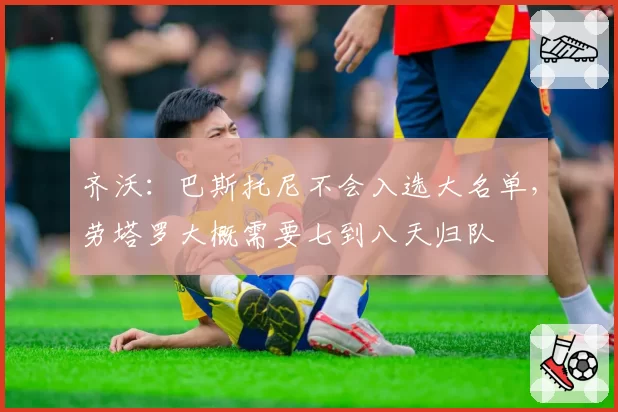 齐沃：巴斯托尼不会入选大名单，劳塔罗大概需要七到八天归队