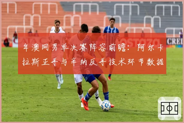 年澳网男单决赛阵容前瞻：阿尔卡拉斯正手与辛纳反手技术环节数据展望
