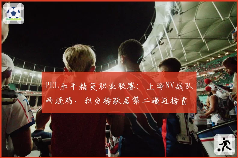 PEL和平精英职业联赛：上海NV战队两连鸡，积分榜跃居第二逼近榜首
