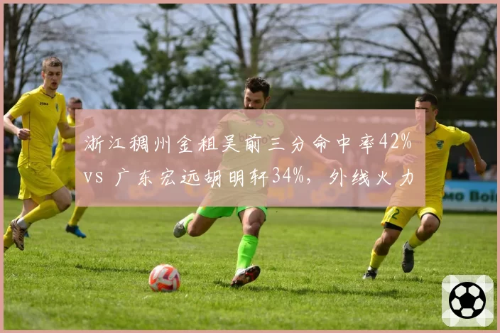 浙江稠州金租吴前三分命中率42% vs 广东宏远胡明轩34%，外线火力稳定性成争冠分水岭