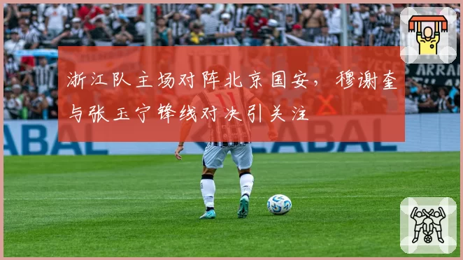 浙江队主场对阵北京国安,穆谢奎与张玉宁锋线对决引关注