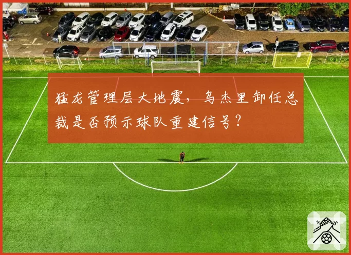 猛龙管理层大地震，乌杰里卸任总裁是否预示球队重建信号？
