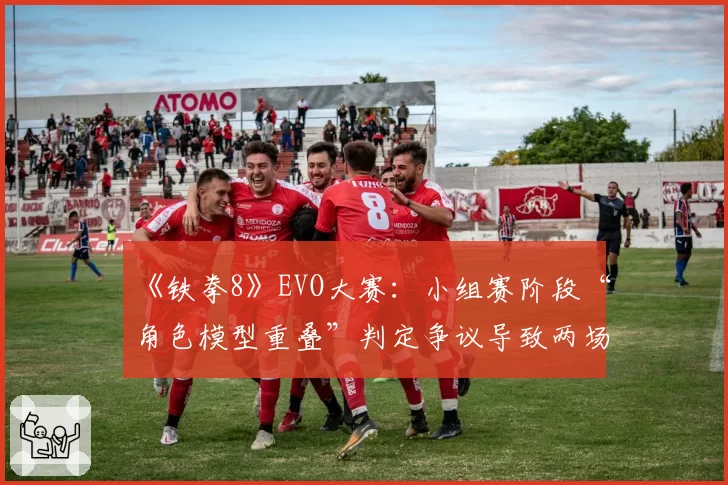 《铁拳8》EVO大赛：小组赛阶段“角色模型重叠”判定争议导致两场重赛